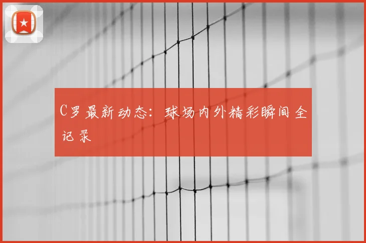 C罗最新动态：球场内外精彩瞬间全记录