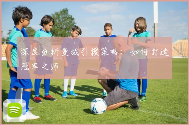 深度分析曼城引援策略：如何打造冠军之师