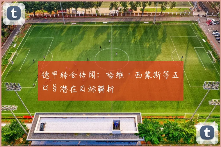 德甲转会传闻：哈维·西蒙斯等五大潜在目标解析