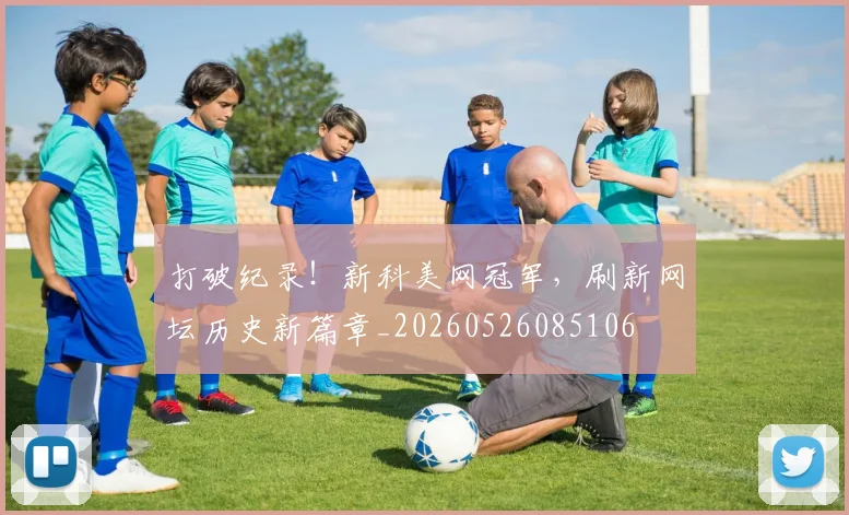 打破纪录！新科美网冠军，刷新网坛历史新篇章_20260526085106