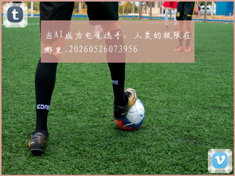 当AI成为电竞选手，人类的极限在哪里_20260526073956