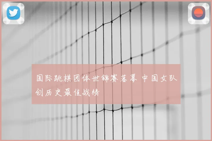 国际跳棋团体世锦赛落幕 中国女队创历史最佳战绩