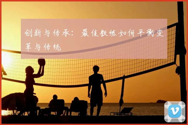 创新与传承：最佳教练如何平衡变革与传统