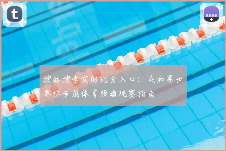 搜狗搜索实时比分入口：美加墨世界杯专属体育频道观赛指南