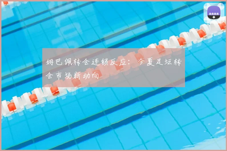 姆巴佩转会连锁反应：今夏足坛转会市场新动向