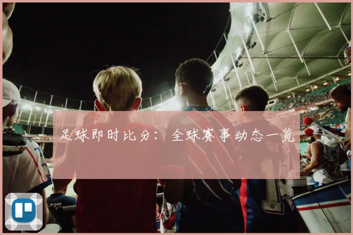 足球即时比分：全球赛事动态一览