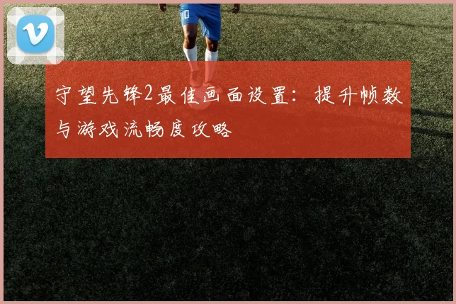 守望先锋2最佳画面设置:提升帧数与游戏流畅度攻略