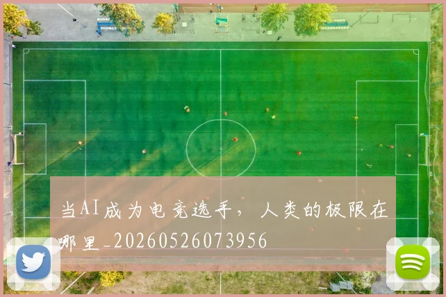 当AI成为电竞选手,人类的极限在哪里_20260526073956