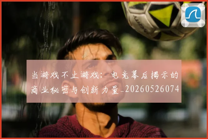 当游戏不止游戏:电竞幕后揭示的商业秘密与创新力量_20260526074219