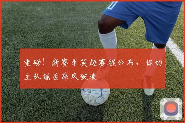 重磅！新赛季英超赛程公布，你的主队能否乘风破浪