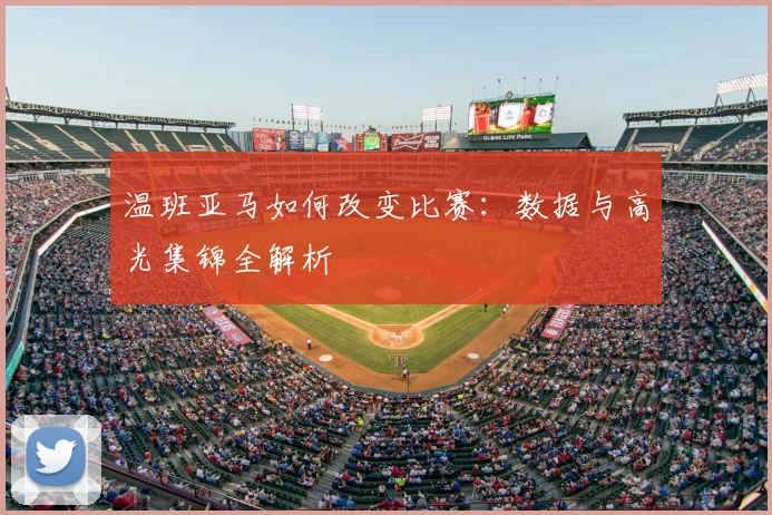 温班亚马如何改变比赛：数据与高光集锦全解析