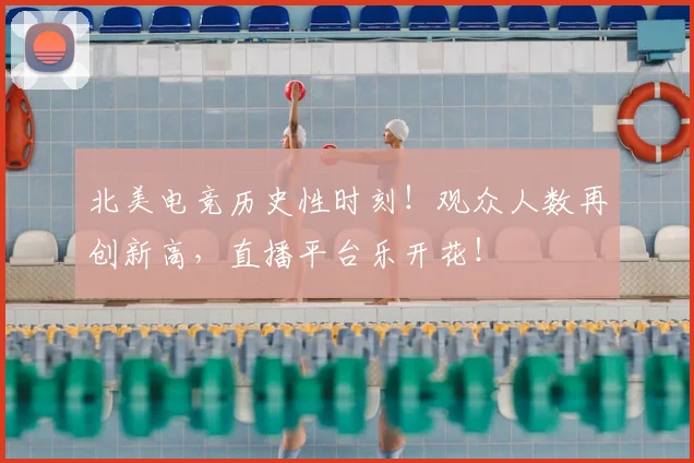 北美电竞历史性时刻！观众人数再创新高，直播平台乐开花！