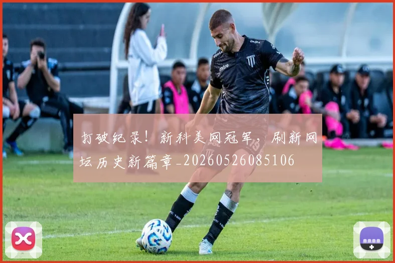 打破纪录！新科美网冠军，刷新网坛历史新篇章_20260526085106