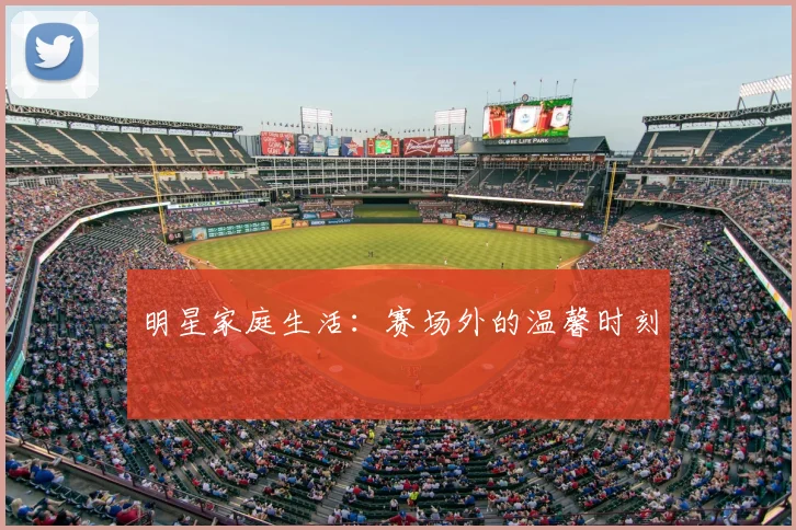 明星家庭生活:赛场外的温馨时刻