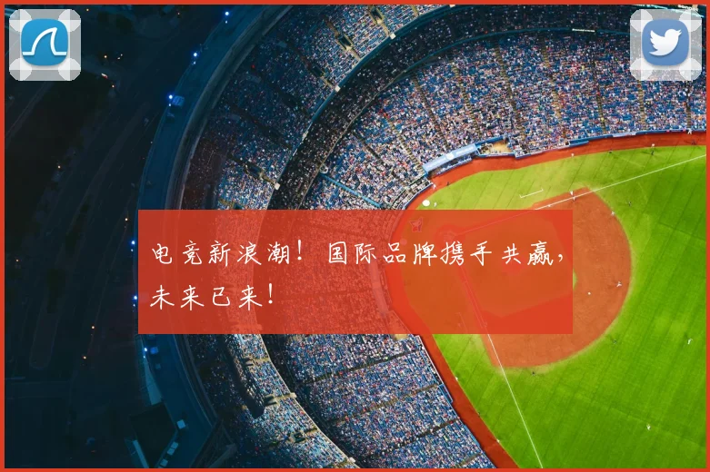 电竞新浪潮！国际品牌携手共赢，未来已来！