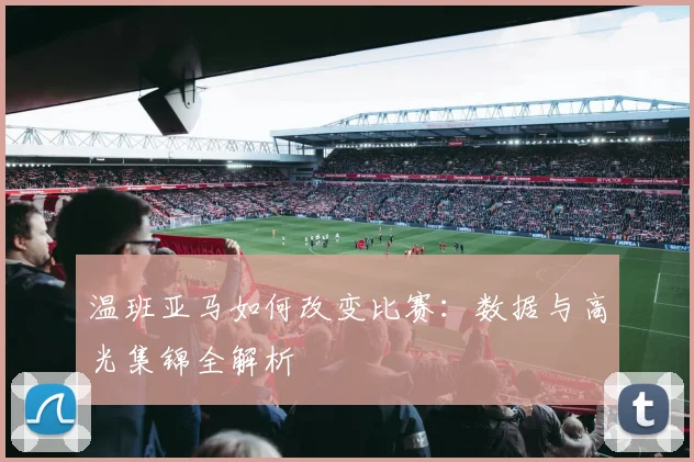 温班亚马如何改变比赛:数据与高光集锦全解析