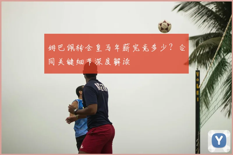 姆巴佩转会皇马年薪究竟多少？合同关键细节深度解读