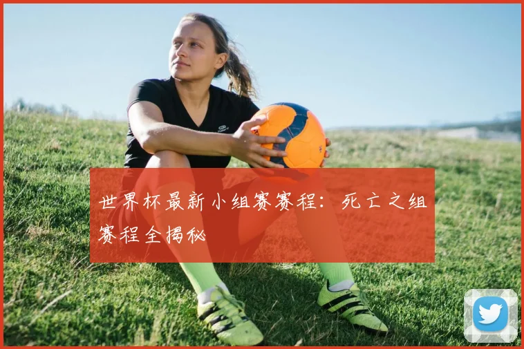 世界杯最新小组赛赛程：死亡之组赛程全揭秘