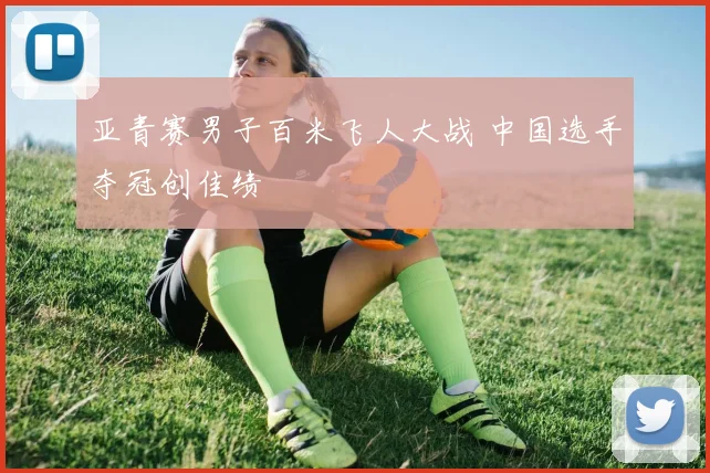 亚青赛男子百米飞人大战 中国选手夺冠创佳绩