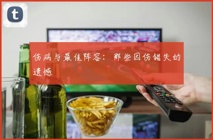 伤病与最佳阵容：那些因伤错失的遗憾