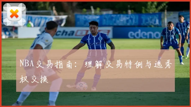 NBA交易指南：理解交易特例与选秀权交换
