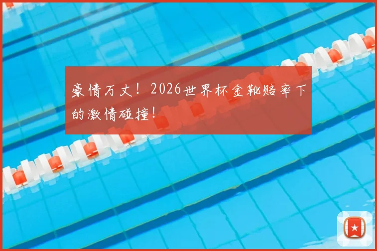 豪情万丈！2026世界杯金靴赔率下的激情碰撞！