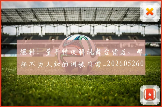 爆料！量子特攻解说舞台背后，那些不为人知的训练日常_20260526085444