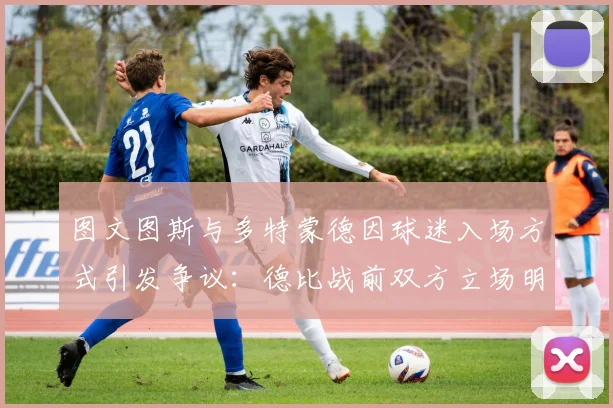 图文图斯与多特蒙德因球迷入场方式引发争议:德比战前双方立场明确