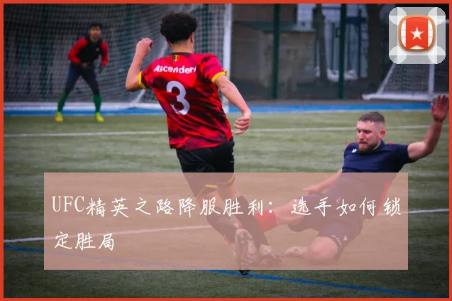 UFC精英之路降服胜利：选手如何锁定胜局