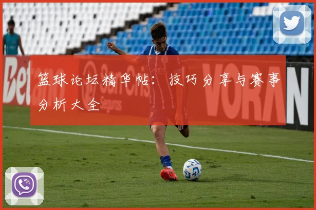 篮球论坛精华帖：技巧分享与赛事分析大全