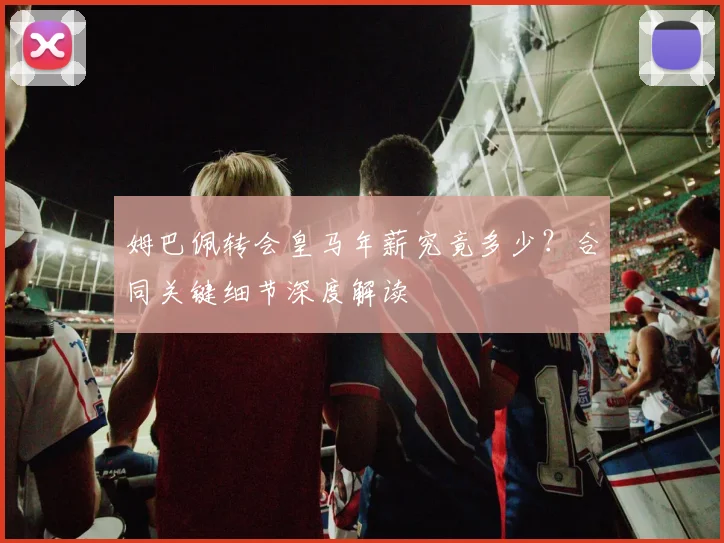 姆巴佩转会皇马年薪究竟多少？合同关键细节深度解读