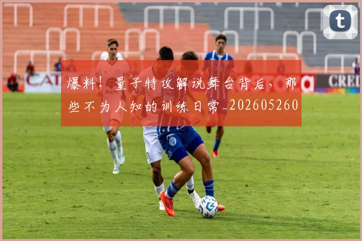 爆料！量子特攻解说舞台背后，那些不为人知的训练日常_20260526085444