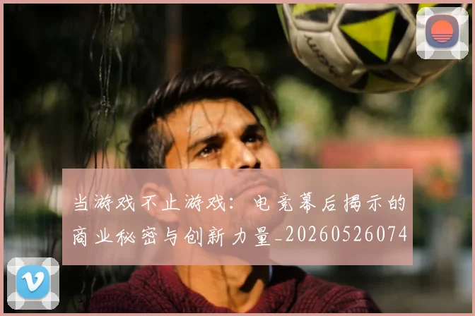 当游戏不止游戏:电竞幕后揭示的商业秘密与创新力量_20260526074219