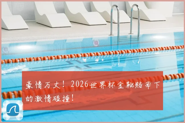 豪情万丈!2026世界杯金靴赔率下的激情碰撞!